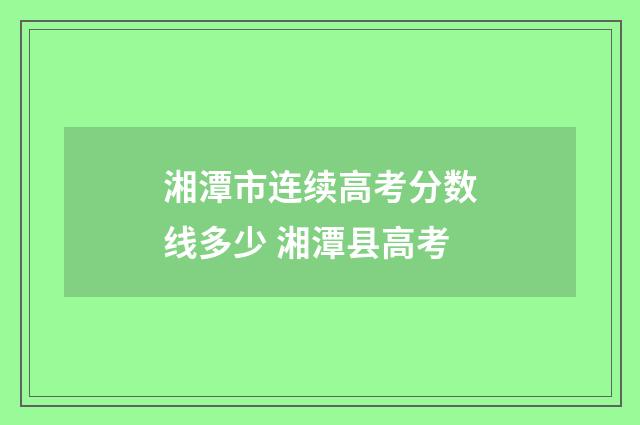 湘潭市连续高考分数线多少 湘潭县高考