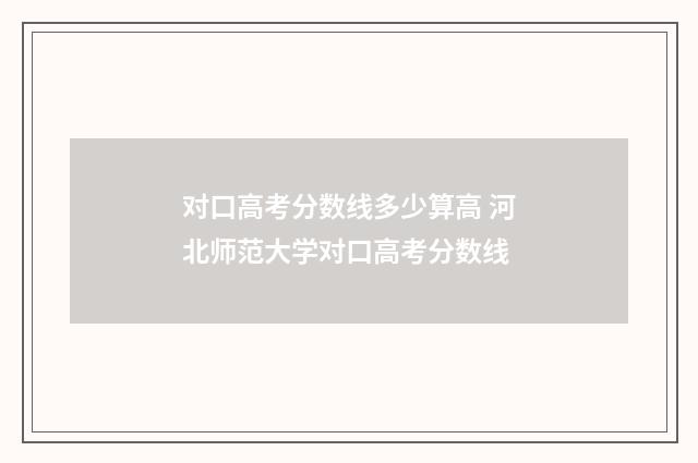 对口高考分数线多少算高 河北师范大学对口高考分数线