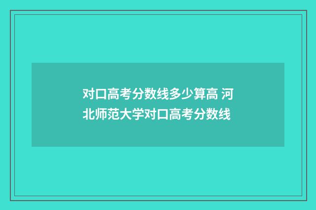 对口高考分数线多少算高 河北师范大学对口高考分数线