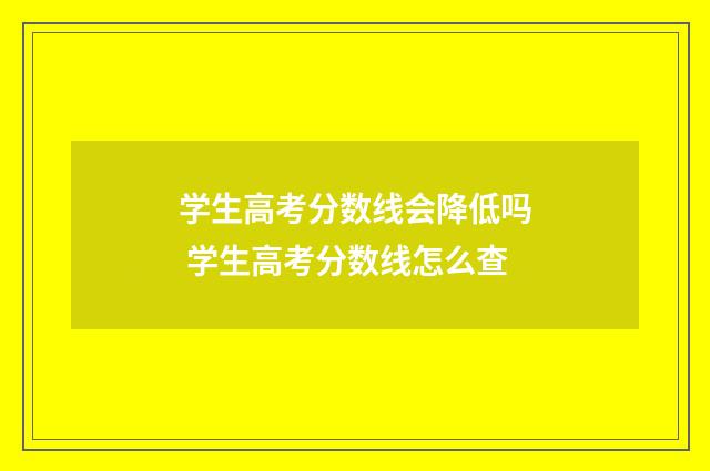 学生高考分数线会降低吗 学生高考分数线怎么查