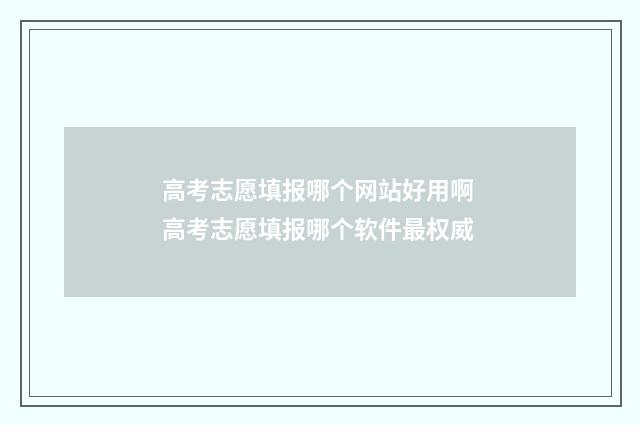 高考志愿填报哪个网站好用啊 高考志愿填报哪个软件最权威