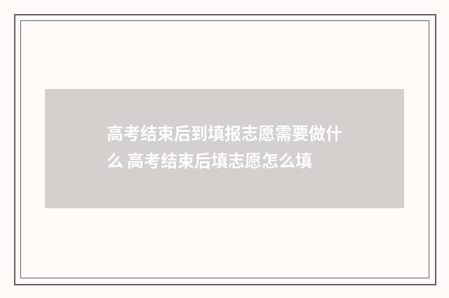 高考结束后到填报志愿需要做什么 高考结束后填志愿怎么填