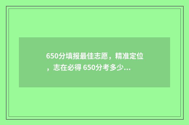 650分填报最佳志愿，精准定位，志在必得 650分考多少分算优秀