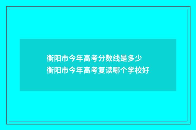 衡阳市今年高考分数线是多少 衡阳市今年高考复读哪个学校好