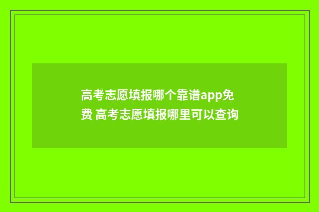 高考志愿填报哪个靠谱app免费 高考志愿填报哪里可以查询