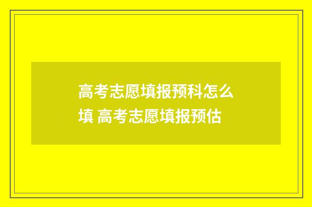 高考志愿填报预科怎么填 高考志愿填报预估