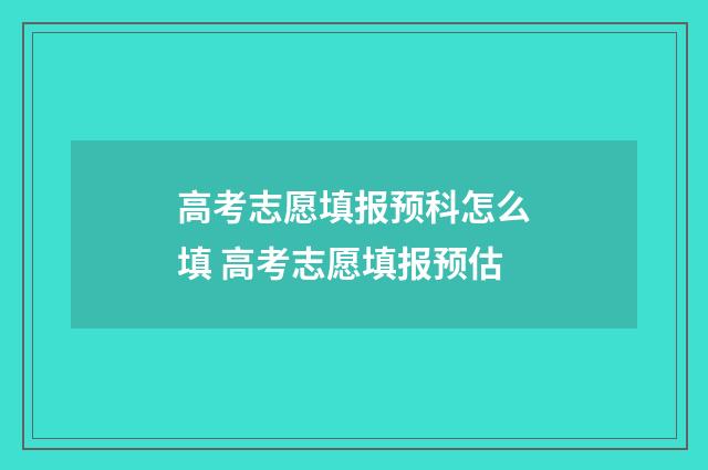 高考志愿填报预科怎么填 高考志愿填报预估
