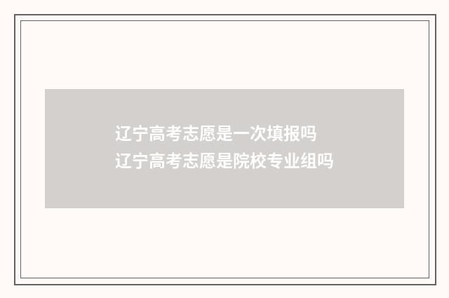 辽宁高考志愿是一次填报吗 辽宁高考志愿是院校专业组吗