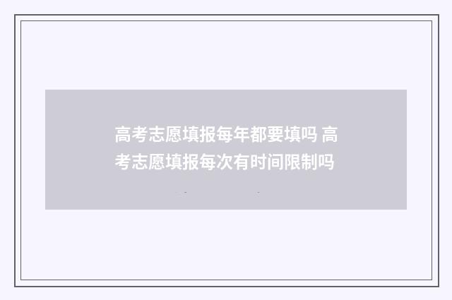 高考志愿填报每年都要填吗 高考志愿填报每次有时间限制吗