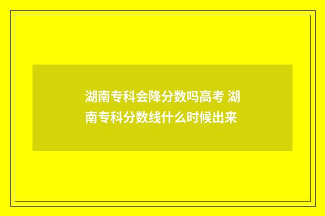 湖南专科会降分数吗高考 湖南专科分数线什么时候出来
