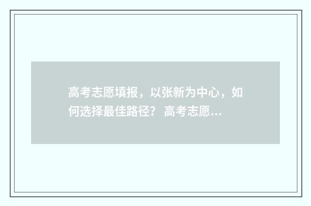 高考志愿填报，以张新为中心，如何选择最佳路径？ 高考志愿填报系统