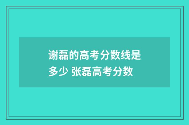 谢磊的高考分数线是多少 张磊高考分数