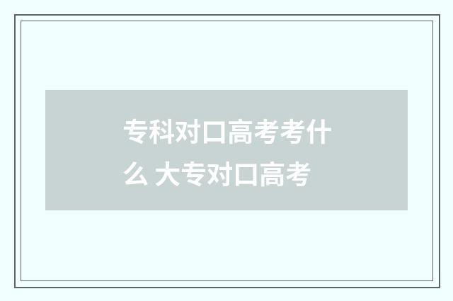 专科对口高考考什么 大专对口高考