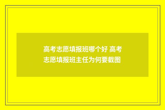 高考志愿填报班哪个好 高考志愿填报班主任为何要截图