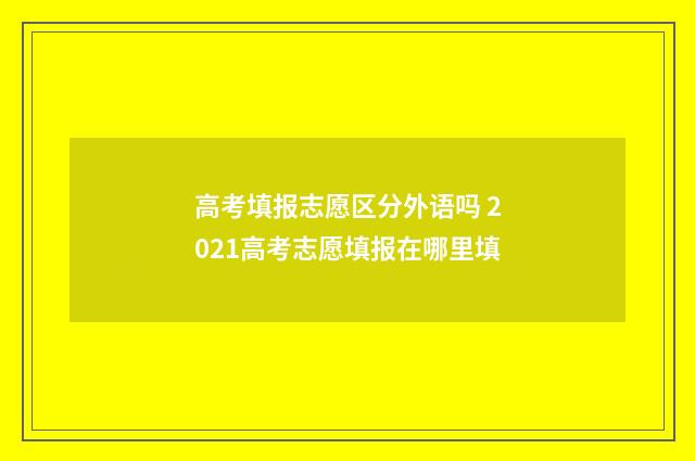 高考填报志愿区分外语吗 2021高考志愿填报在哪里填