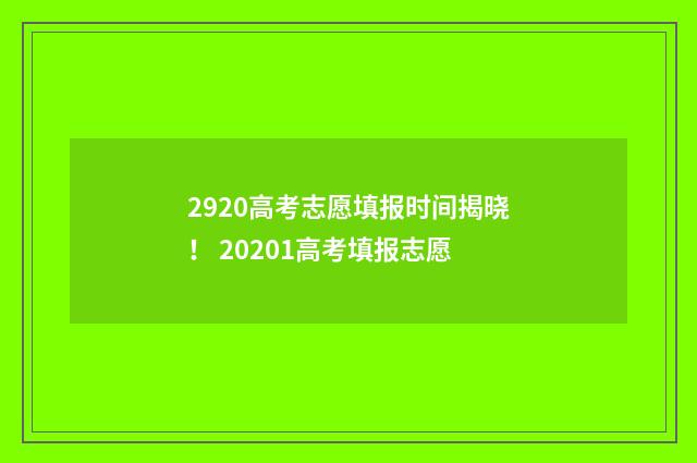 2920高考志愿填报时间揭晓！ 20201高考填报志愿