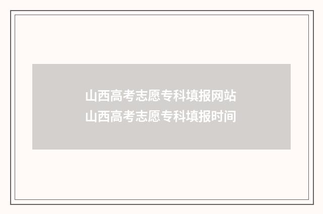 山西高考志愿专科填报网站 山西高考志愿专科填报时间