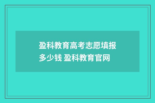 盈科教育高考志愿填报多少钱 盈科教育官网