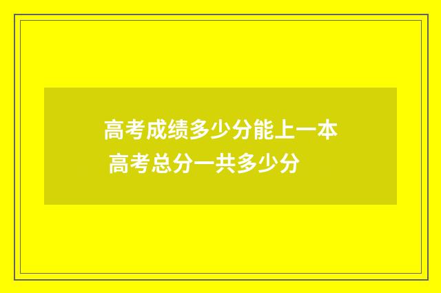 高考成绩多少分能上一本 高考总分一共多少分
