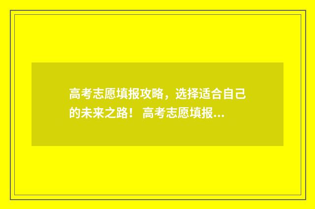 高考志愿填报攻略，选择适合自己的未来之路！ 高考志愿填报攻略河北