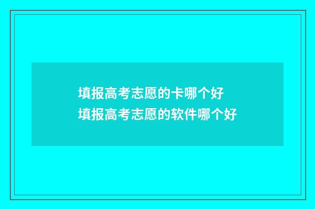 填报高考志愿的卡哪个好 填报高考志愿的软件哪个好