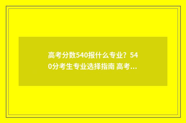 高考分数540报什么专业？540分考生专业选择指南 高考考540分是高分还是低分