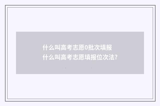 什么叫高考志愿0批次填报 什么叫高考志愿填报位次法?