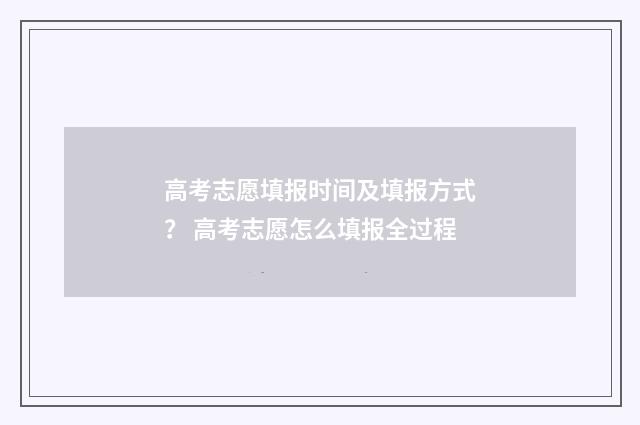 高考志愿填报时间及填报方式？ 高考志愿怎么填报全过程