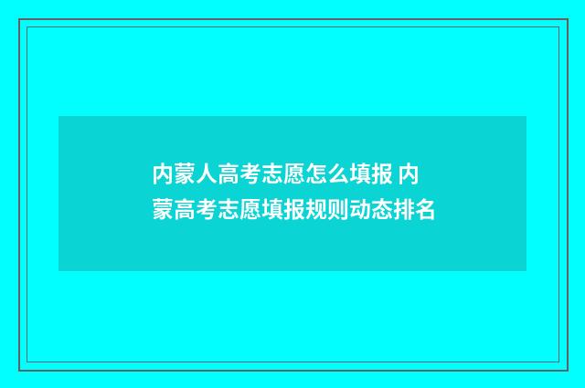 内蒙人高考志愿怎么填报 内蒙高考志愿填报规则动态排名