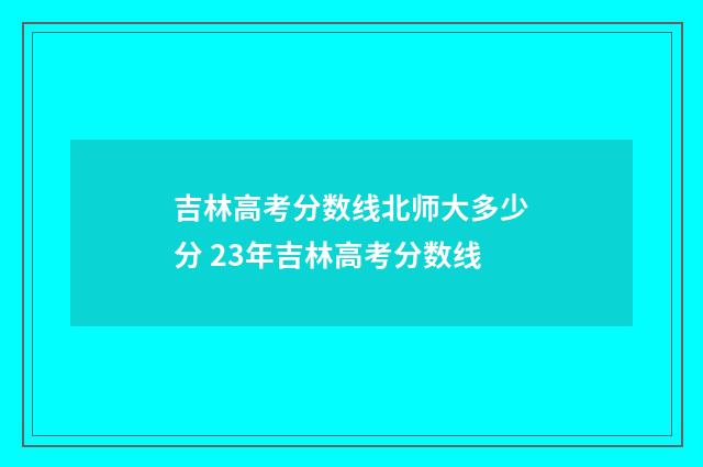 吉林高考分数线北师大多少分 23年吉林高考分数线