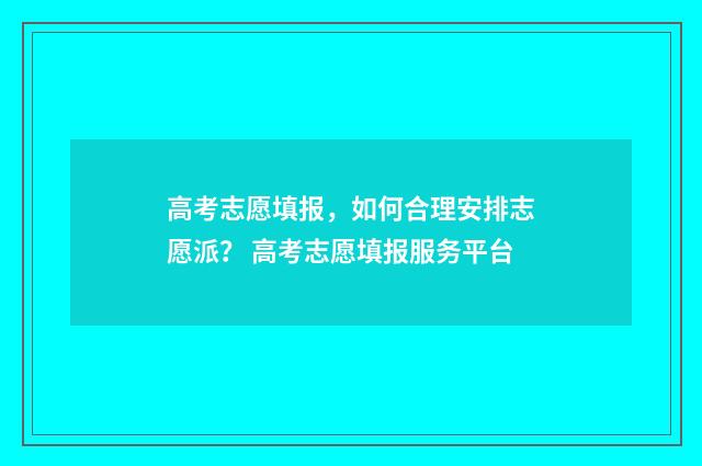 高考志愿填报，如何合理安排志愿派？ 高考志愿填报服务平台