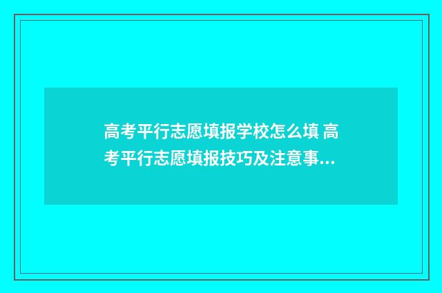 高考平行志愿填报学校怎么填 高考平行志愿填报技巧及注意事项