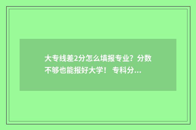 大专线差2分怎么填报专业？分数不够也能报好大学！ 专科分数线差一分怎么办