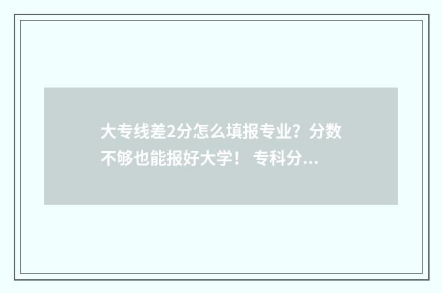 大专线差2分怎么填报专业？分数不够也能报好大学！ 专科分数线差一分怎么办