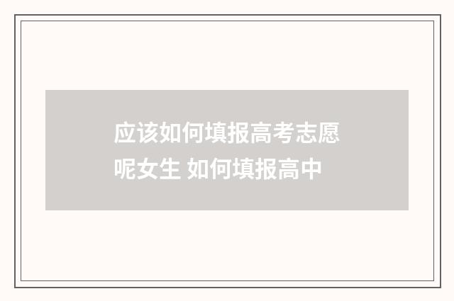 应该如何填报高考志愿呢女生 如何填报高中