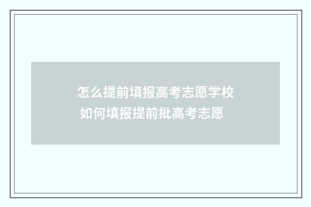 怎么提前填报高考志愿学校 如何填报提前批高考志愿
