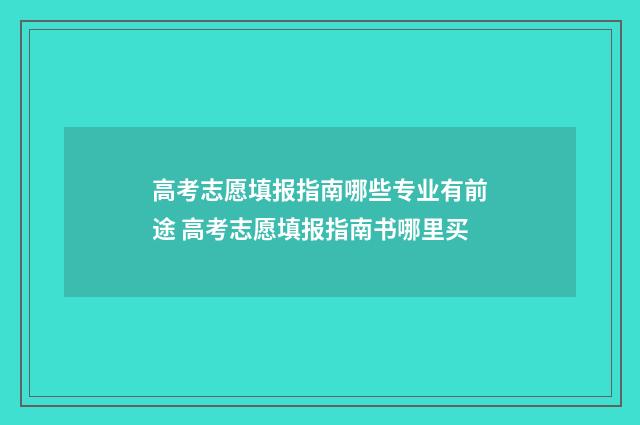 高考志愿填报指南哪些专业有前途 高考志愿填报指南书哪里买