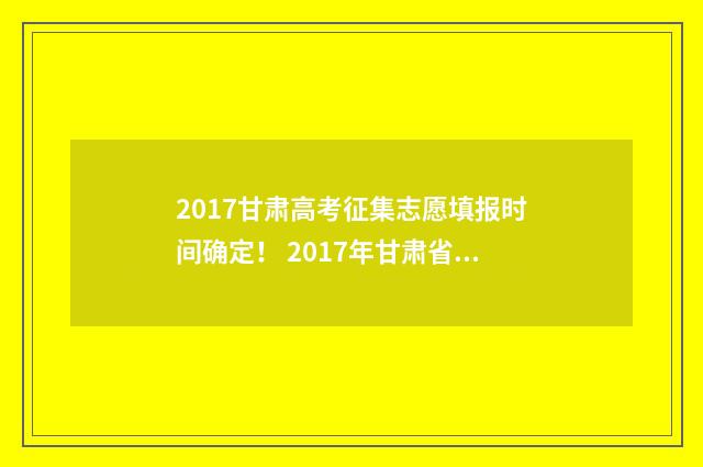 2017甘肃高考征集志愿填报时间确定! 2017年甘肃省高考分数线是多少