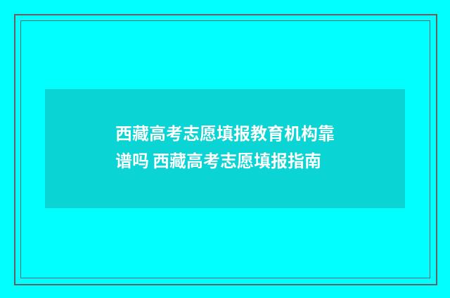 西藏高考志愿填报教育机构靠谱吗 西藏高考志愿填报指南