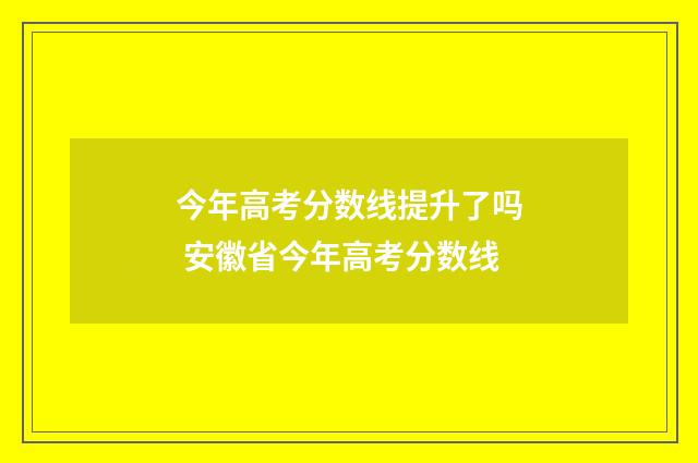 今年高考分数线提升了吗 安徽省今年高考分数线