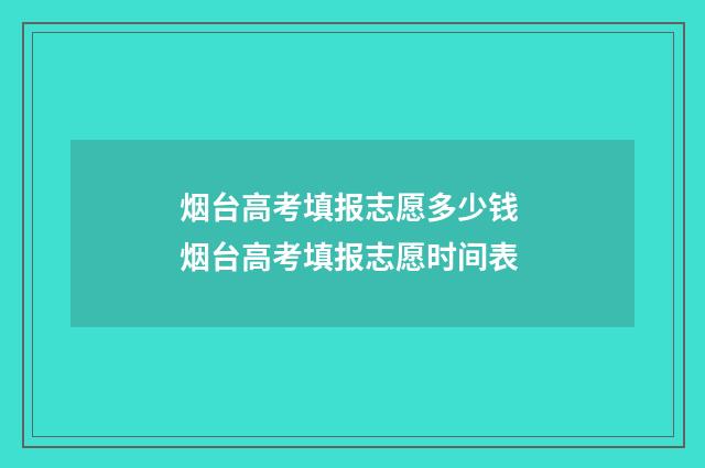 烟台高考填报志愿多少钱 烟台高考填报志愿时间表