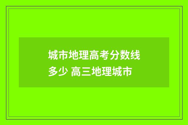 城市地理高考分数线多少 高三地理城市