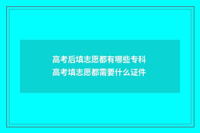 高考后填志愿都有哪些专科 高考填志愿都需要什么证件