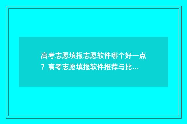 高考志愿填报志愿软件哪个好一点？高考志愿填报软件推荐与比较 高考志愿填报志愿号是什么