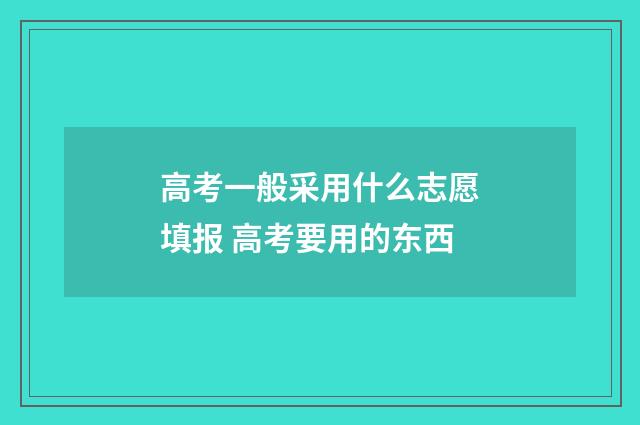 高考一般采用什么志愿填报 高考要用的东西