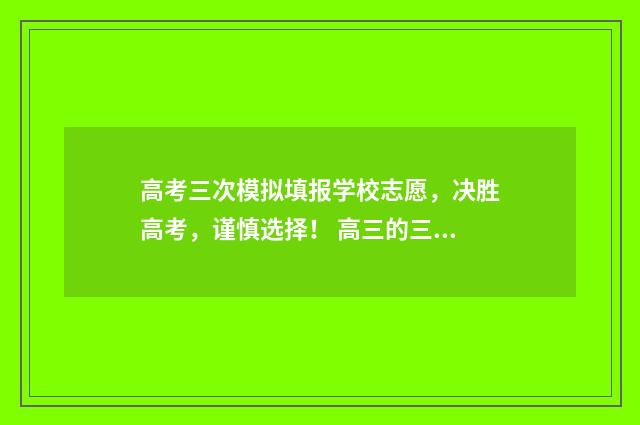 高考三次模拟填报学校志愿，决胜高考，谨慎选择！ 高三的三次模拟考试