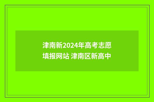 津南新2024年高考志愿填报网站 津南区新高中