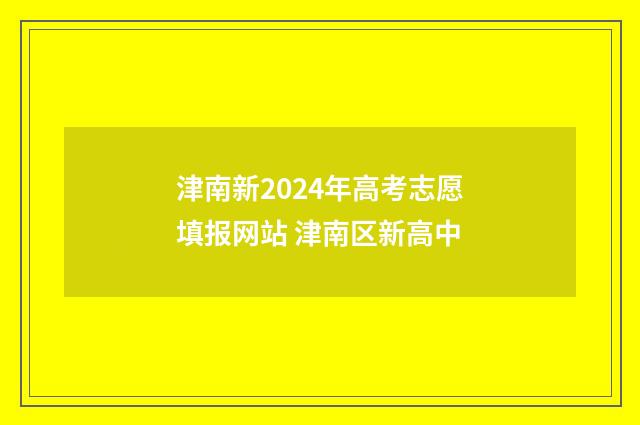 津南新2024年高考志愿填报网站 津南区新高中