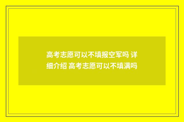 高考志愿可以不填报空军吗 详细介绍 高考志愿可以不填满吗
