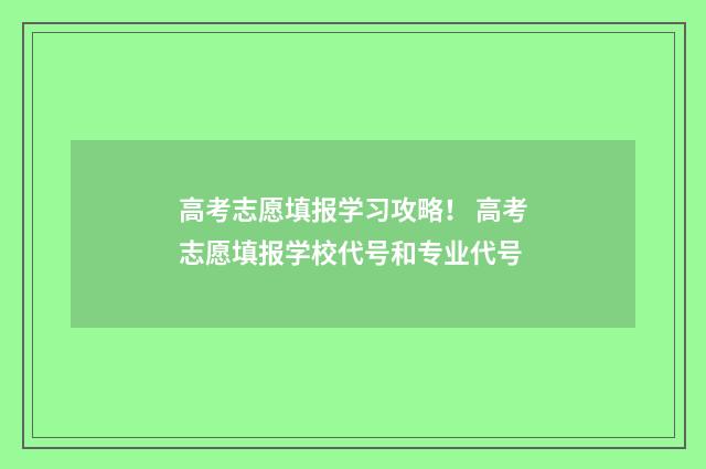 高考志愿填报学习攻略！ 高考志愿填报学校代号和专业代号
